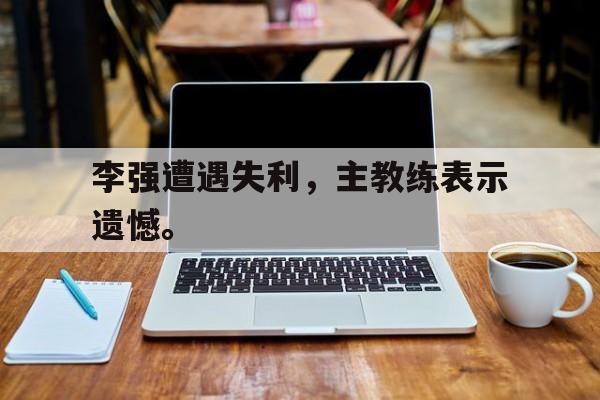 李强遭遇失利，主教练表示遗憾。