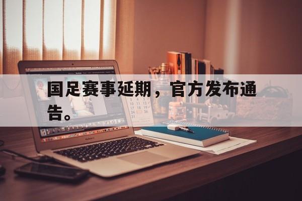 国足赛事延期，官方发布通告。