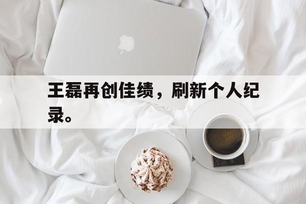 王磊再创佳绩，刷新个人纪录。