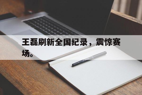 王磊刷新全国纪录，震惊赛场。