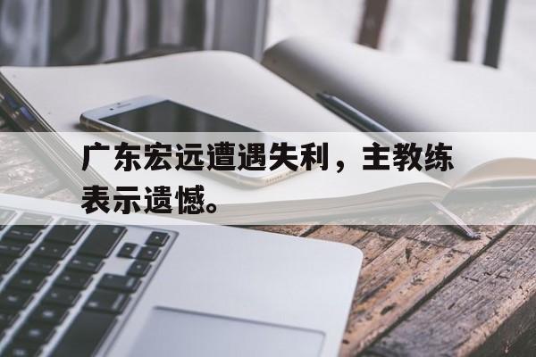 广东宏远遭遇失利，主教练表示遗憾。
