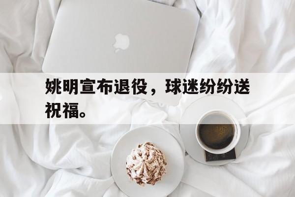 姚明宣布退役，球迷纷纷送祝福。