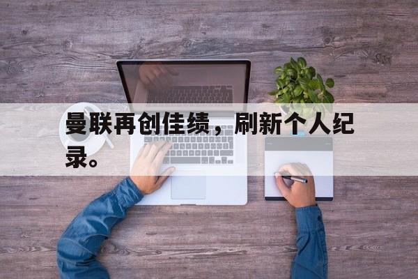 曼联再创佳绩，刷新个人纪录。