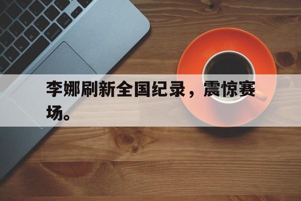 李娜刷新全国纪录，震惊赛场。