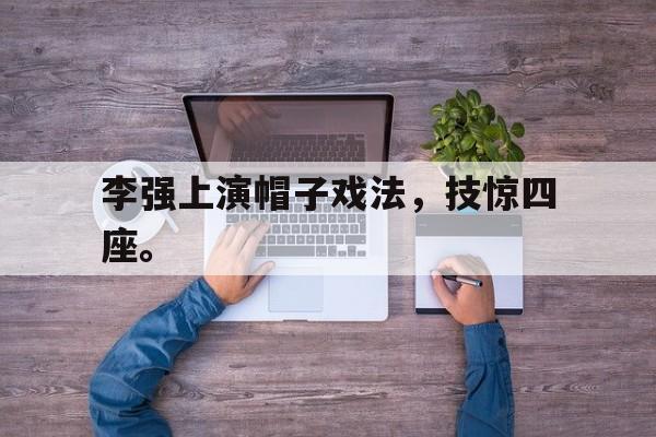 李强上演帽子戏法，技惊四座。