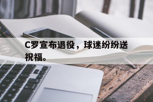 C罗宣布退役，球迷纷纷送祝福。
