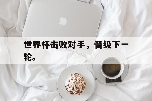 九游在线使用网址-世界杯击败对手，晋级下一轮。