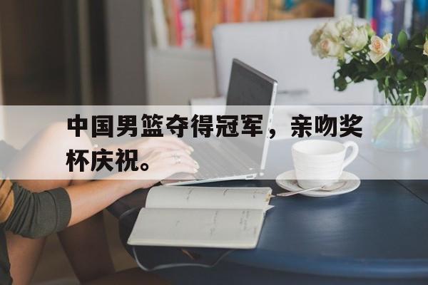 九游在线使用网址-中国男篮夺得冠军，亲吻奖杯庆祝。