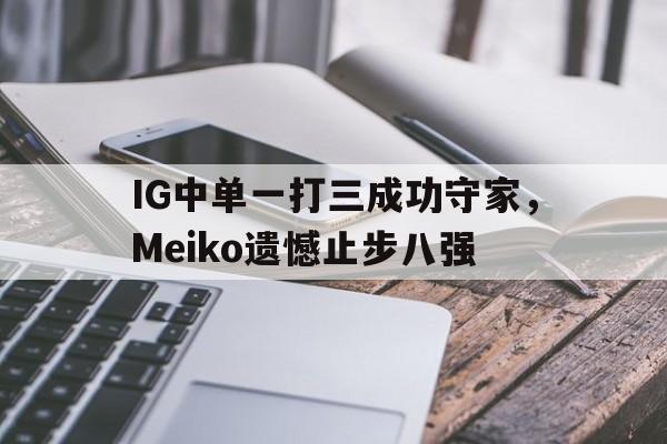 九游在线使用网址-IG中单一打三成功守家，Meiko遗憾止步八强