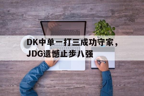 九游在线使用网址-DK中单一打三成功守家，JDG遗憾止步八强