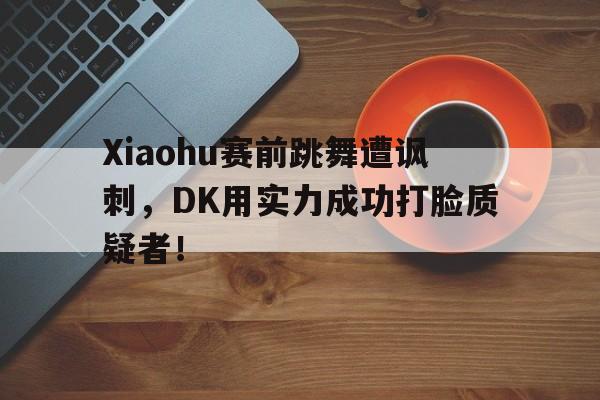 Xiaohu赛前跳舞遭讽刺，DK用实力成功打脸质疑者！