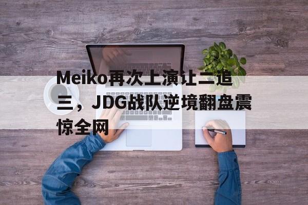 Meiko再次上演让二追三，JDG战队逆境翻盘震惊全网