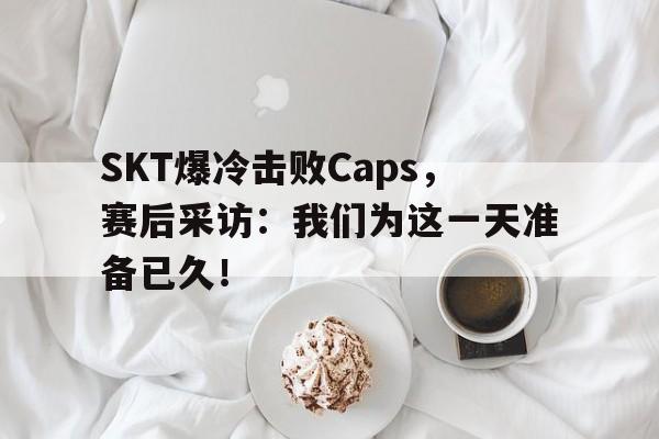SKT爆冷击败Caps，赛后采访：我们为这一天准备已久！