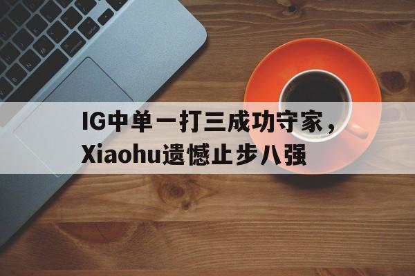IG中单一打三成功守家，Xiaohu遗憾止步八强