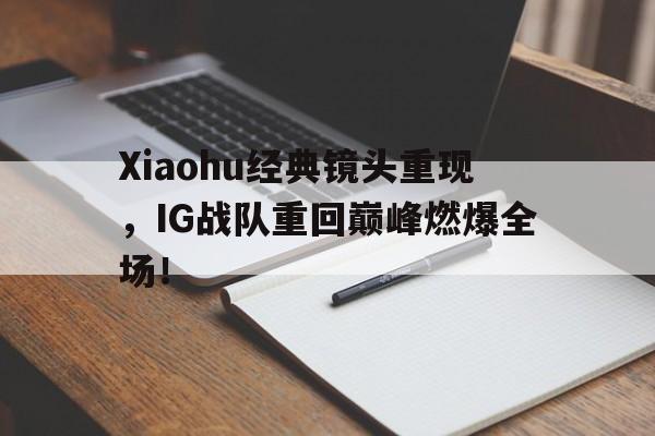 Xiaohu经典镜头重现，IG战队重回巅峰燃爆全场！