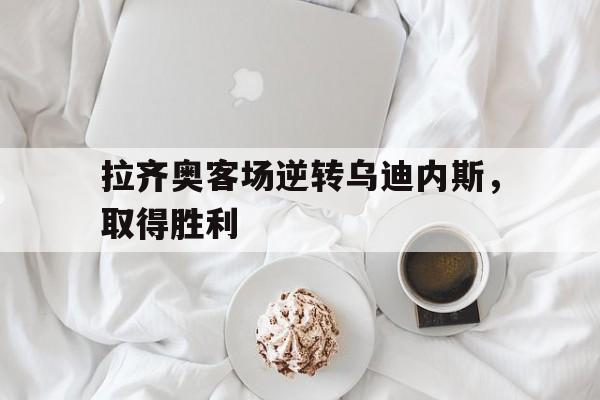 拉齐奥客场逆转乌迪内斯，取得胜利