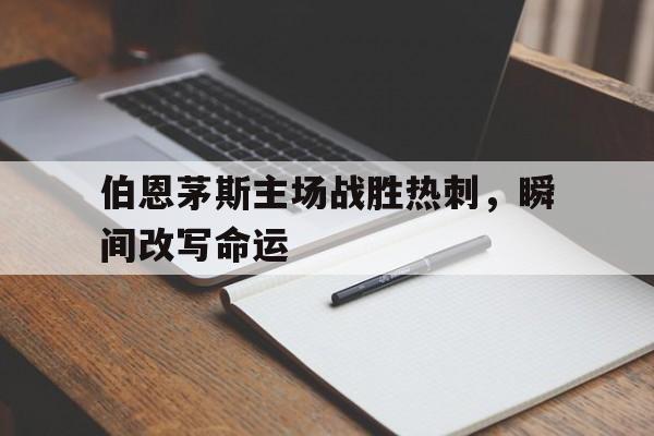 九游在线使用网址-伯恩茅斯主场战胜热刺，瞬间改写命运