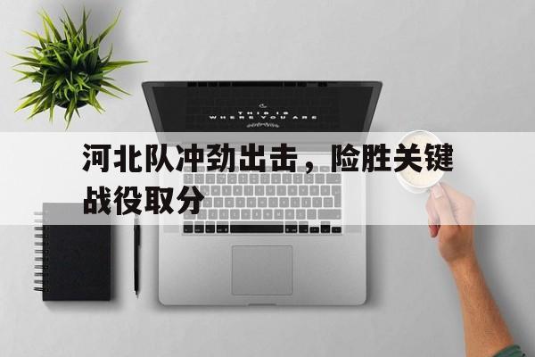 九游在线使用网址-河北队冲劲出击，险胜关键战役取分