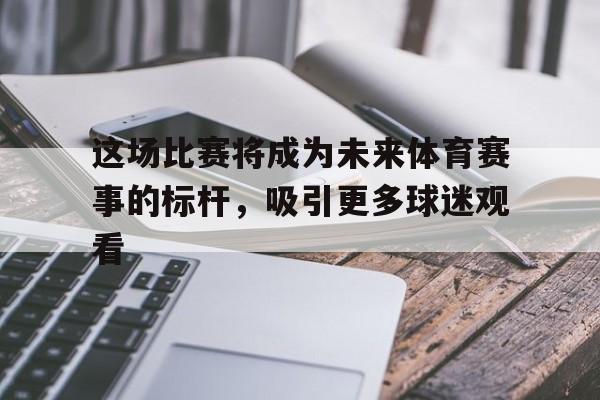 九游在线平台官网-这场比赛将成为未来体育赛事的标杆，吸引更多球迷观看