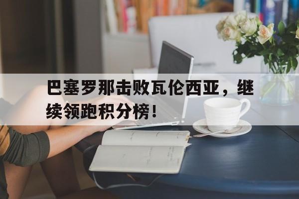 九游在线平台官网-巴塞罗那击败瓦伦西亚，继续领跑积分榜！
