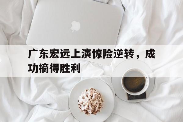广东宏远上演惊险逆转，成功摘得胜利