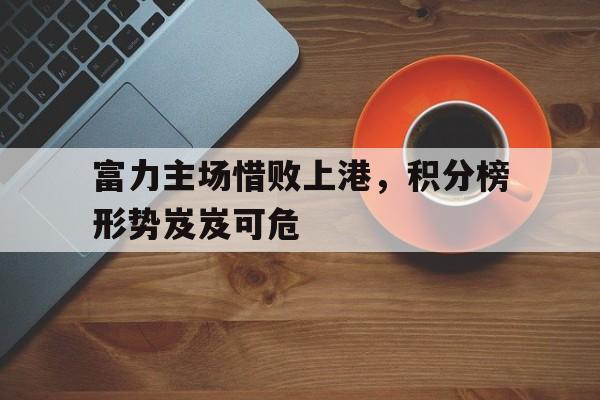 富力主场惜败上港，积分榜形势岌岌可危