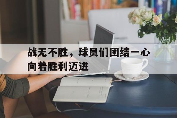 战无不胜，球员们团结一心向着胜利迈进