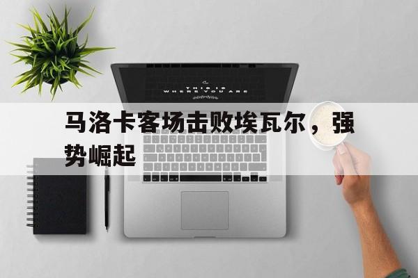 九游在线平台官网-马洛卡客场击败埃瓦尔，强势崛起