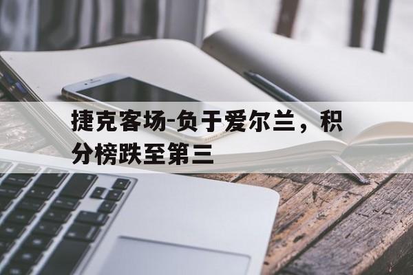 捷克客场-负于爱尔兰，积分榜跌至第三